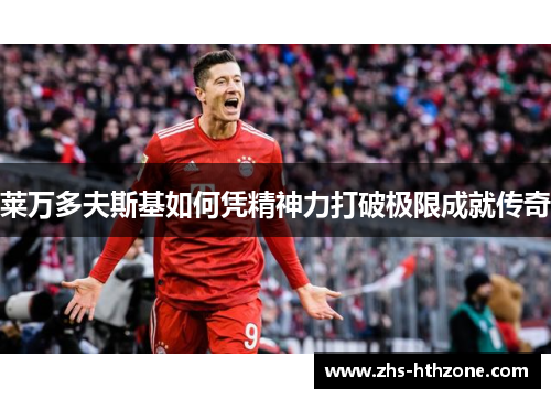 莱万多夫斯基如何凭精神力打破极限成就传奇 莱万多夫斯基如何凭精神力打破极限成就传奇