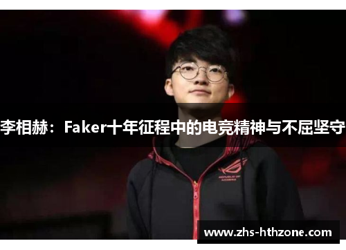 李相赫:Faker十年征程中的电竞精神与不屈坚守 李相赫:Faker十年征程中的电竞精神与不屈坚守
