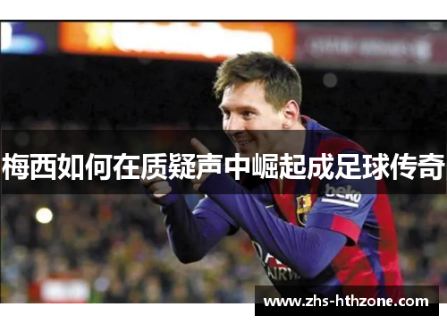 梅西如何在质疑声中崛起成足球传奇 梅西如何在质疑声中崛起成足球传奇