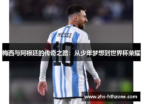 梅西与阿根廷的传奇之路:从少年梦想到世界杯荣耀 梅西与阿根廷的传奇之路:从少年梦想到世界杯荣耀