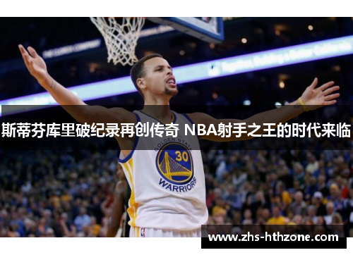 斯蒂芬库里破纪录再创传奇 NBA射手之王的时代来临 斯蒂芬库里破纪录再创传奇 NBA射手之王的时代来临