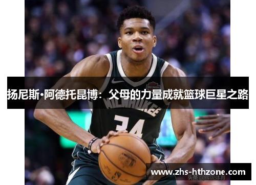 扬尼斯·阿德托昆博:父母的力量成就篮球巨星之路 扬尼斯·阿德托昆博:父母的力量成就篮球巨星之路