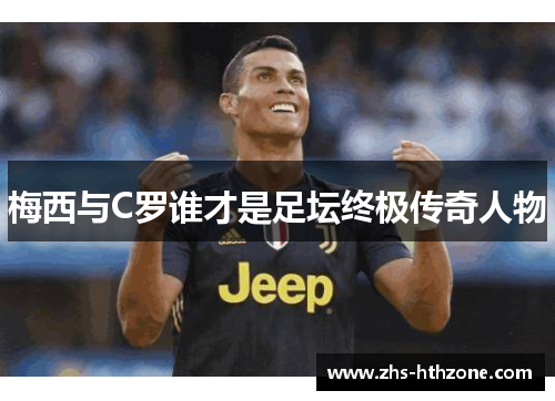 梅西与C罗谁才是足坛终极传奇人物 梅西与C罗谁才是足坛终极传奇人物