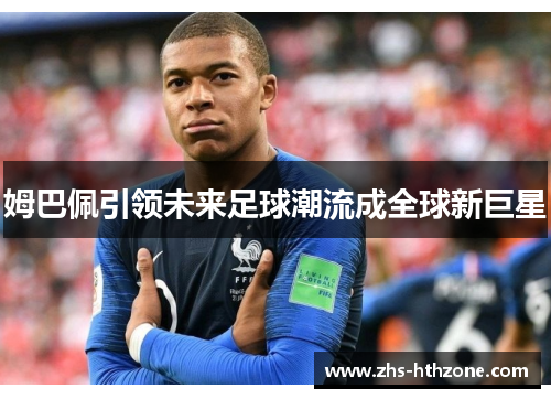 姆巴佩引领未来足球潮流成全球新巨星 姆巴佩引领未来足球潮流成全球新巨星