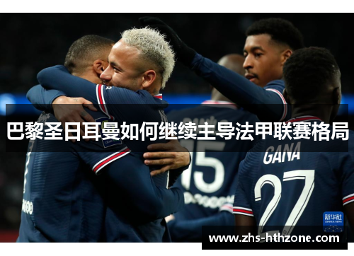 巴黎圣日耳曼如何继续主导法甲联赛格局 巴黎圣日耳曼如何继续主导法甲联赛格局