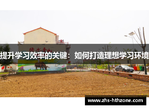 提升学习效率的关键:如何打造理想学习环境 提升学习效率的关键:如何打造理想学习环境