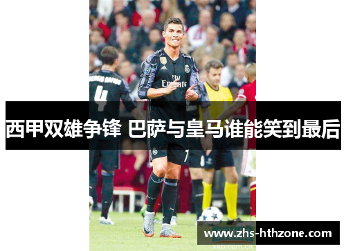 西甲双雄争锋 巴萨与皇马谁能笑到最后 西甲双雄争锋 巴萨与皇马谁能笑到最后