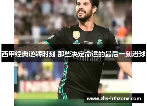 西甲经典逆转时刻 那些决定命运的最后一刻进球 西甲经典逆转时刻 那些决定命运的最后一刻进球
