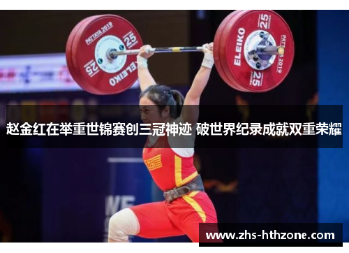 赵金红在举重世锦赛创三冠神迹 破世界纪录成就双重荣耀 赵金红在举重世锦赛创三冠神迹 破世界纪录成就双重荣耀