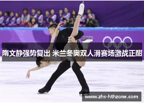 隋文静强势复出 米兰冬奥双人滑赛场激战正酣 隋文静强势复出 米兰冬奥双人滑赛场激战正酣