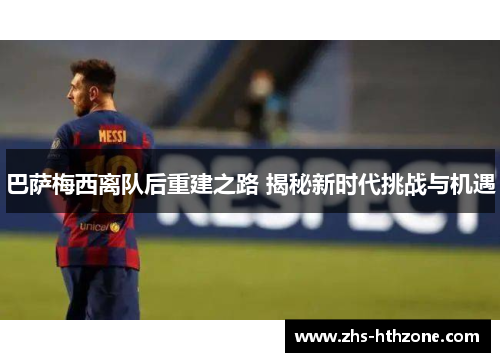 巴萨梅西离队后重建之路 揭秘新时代挑战与机遇 巴萨梅西离队后重建之路 揭秘新时代挑战与机遇