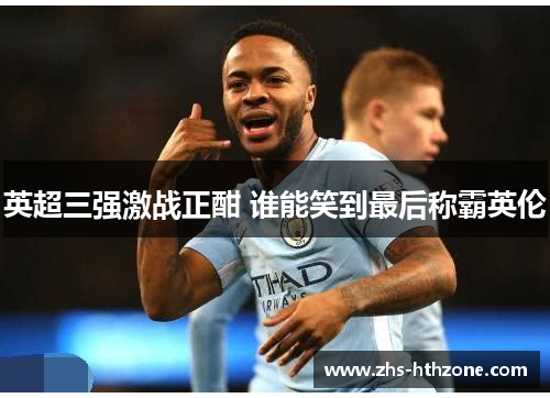英超三强激战正酣 谁能笑到最后称霸英伦 英超三强激战正酣 谁能笑到最后称霸英伦