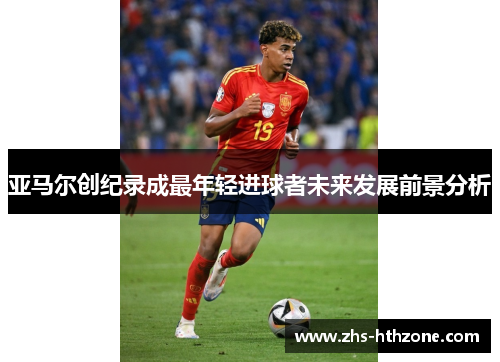 亚马尔创纪录成最年轻进球者未来发展前景分析 亚马尔创纪录成最年轻进球者未来发展前景分析