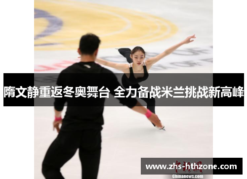 隋文静重返冬奥舞台 全力备战米兰挑战新高峰 隋文静重返冬奥舞台 全力备战米兰挑战新高峰