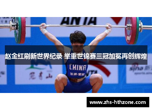 赵金红刷新世界纪录 举重世锦赛三冠加冕再创辉煌 赵金红刷新世界纪录 举重世锦赛三冠加冕再创辉煌