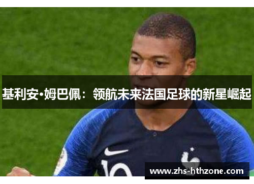 基利安·姆巴佩:领航未来法国足球的新星崛起 基利安·姆巴佩:领航未来法国足球的新星崛起