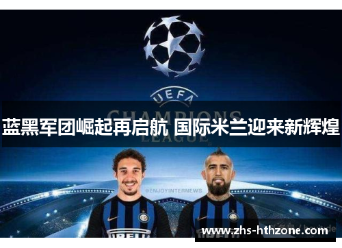 蓝黑军团崛起再启航 国际米兰迎来新辉煌 蓝黑军团崛起再启航 国际米兰迎来新辉煌