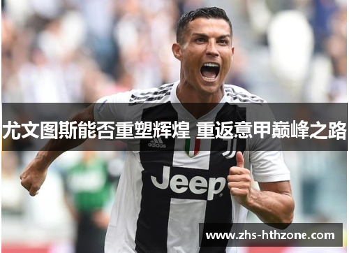 尤文图斯能否重塑辉煌 重返意甲巅峰之路 尤文图斯能否重塑辉煌 重返意甲巅峰之路