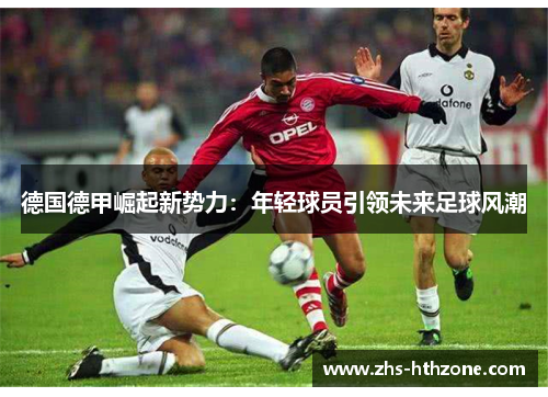 德国德甲崛起新势力:年轻球员引领未来足球风潮 德国德甲崛起新势力:年轻球员引领未来足球风潮