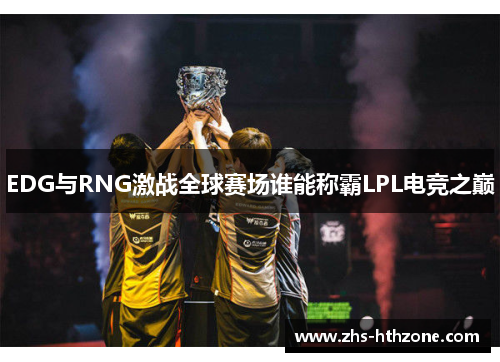 EDG与RNG激战全球赛场谁能称霸LPL电竞之巅 EDG与RNG激战全球赛场谁能称霸LPL电竞之巅