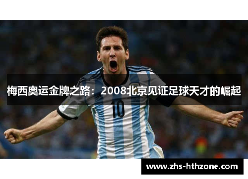 梅西奥运金牌之路:2008北京见证足球天才的崛起 梅西奥运金牌之路:2008北京见证足球天才的崛起