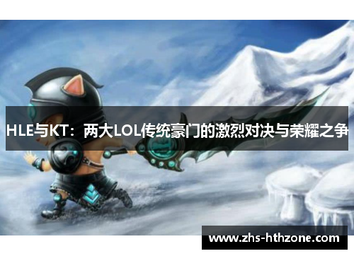 HLE与KT:两大LOL传统豪门的激烈对决与荣耀之争 HLE与KT:两大LOL传统豪门的激烈对决与荣耀之争