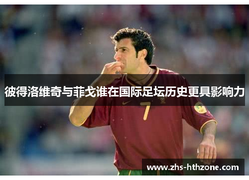 彼得洛维奇与菲戈谁在国际足坛历史更具影响力 彼得洛维奇与菲戈谁在国际足坛历史更具影响力