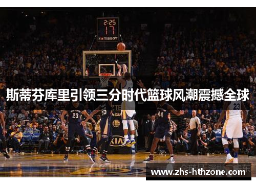 斯蒂芬库里引领三分时代篮球风潮震撼全球 斯蒂芬库里引领三分时代篮球风潮震撼全球
