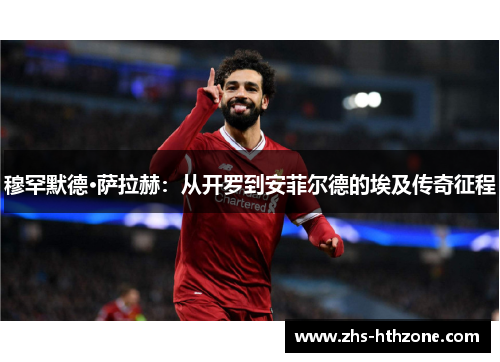 穆罕默德·萨拉赫:从开罗到安菲尔德的埃及传奇征程 穆罕默德·萨拉赫:从开罗到安菲尔德的埃及传奇征程