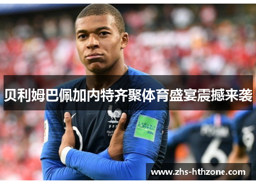 贝利姆巴佩加内特齐聚体育盛宴震撼来袭 贝利姆巴佩加内特齐聚体育盛宴震撼来袭