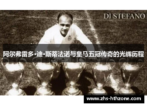 阿尔弗雷多·迪·斯蒂法诺与皇马五冠传奇的光辉历程 阿尔弗雷多·迪·斯蒂法诺与皇马五冠传奇的光辉历程