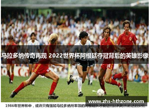 马拉多纳传奇再现 2022世界杯阿根廷夺冠背后的英雄影像 马拉多纳传奇再现 2022世界杯阿根廷夺冠背后的英雄影像