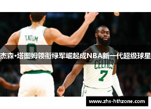 杰森·塔图姆领衔绿军崛起成NBA新一代超级球星 杰森·塔图姆领衔绿军崛起成NBA新一代超级球星