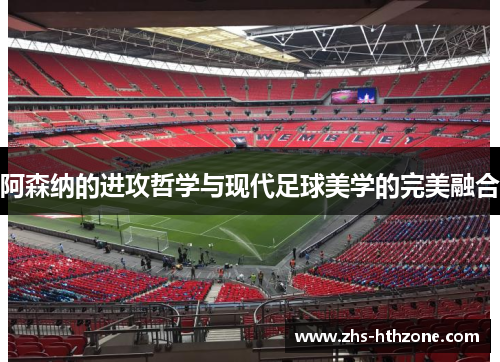 阿森纳的进攻哲学与现代足球美学的完美融合 阿森纳的进攻哲学与现代足球美学的完美融合