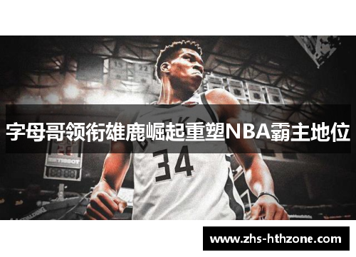 字母哥领衔雄鹿崛起重塑NBA霸主地位 字母哥领衔雄鹿崛起重塑NBA霸主地位