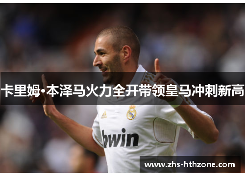 卡里姆·本泽马火力全开带领皇马冲刺新高