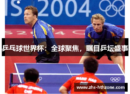 乒乓球世界杯:全球聚焦,瞩目乒坛盛事 乒乓球世界杯:全球聚焦,瞩目乒坛盛事