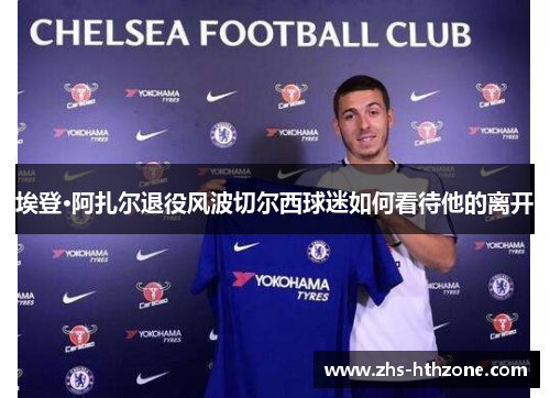 埃登·阿扎尔退役风波切尔西球迷如何看待他的离开 埃登·阿扎尔退役风波切尔西球迷如何看待他的离开