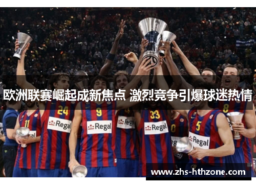 欧洲联赛崛起成新焦点 激烈竞争引爆球迷热情 欧洲联赛崛起成新焦点 激烈竞争引爆球迷热情