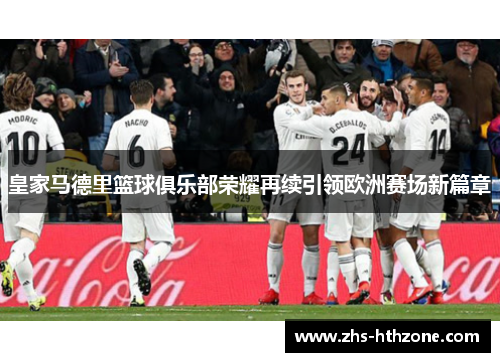 皇家马德里篮球俱乐部荣耀再续引领欧洲赛场新篇章 皇家马德里篮球俱乐部荣耀再续引领欧洲赛场新篇章
