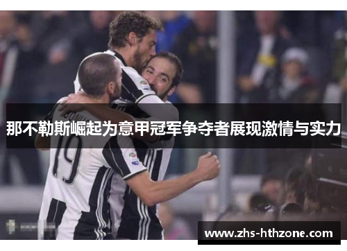 那不勒斯崛起为意甲冠军争夺者展现激情与实力 那不勒斯崛起为意甲冠军争夺者展现激情与实力