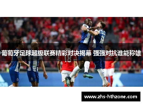 葡萄牙足球超级联赛精彩对决揭幕 强强对抗谁能称雄