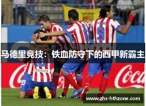 马德里竞技:铁血防守下的西甲新霸主 马德里竞技:铁血防守下的西甲新霸主