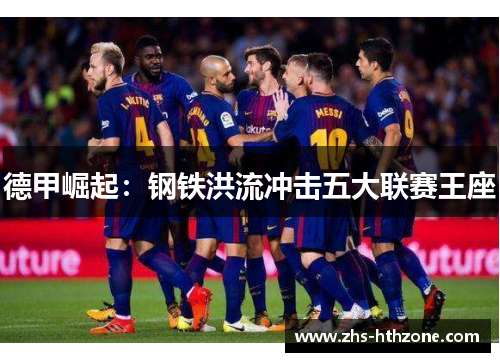 德甲崛起:钢铁洪流冲击五大联赛王座 德甲崛起:钢铁洪流冲击五大联赛王座