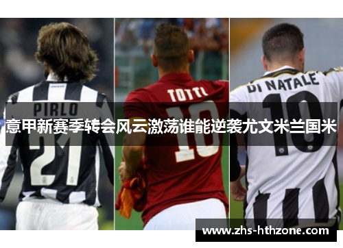 意甲新赛季转会风云激荡谁能逆袭尤文米兰国米