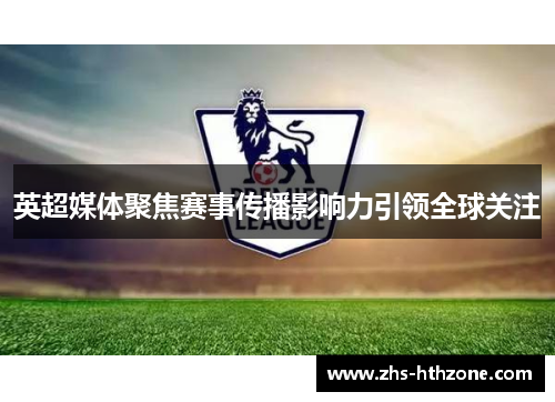 英超媒体聚焦赛事传播影响力引领全球关注 英超媒体聚焦赛事传播影响力引领全球关注