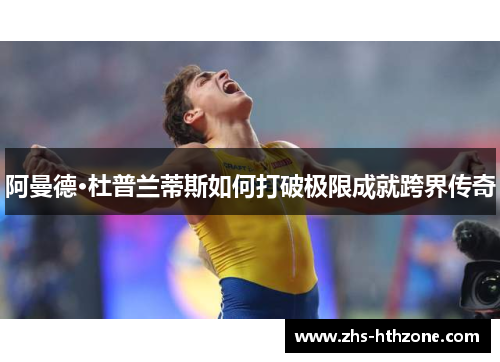 阿曼德·杜普兰蒂斯如何打破极限成就跨界传奇 阿曼德·杜普兰蒂斯如何打破极限成就跨界传奇