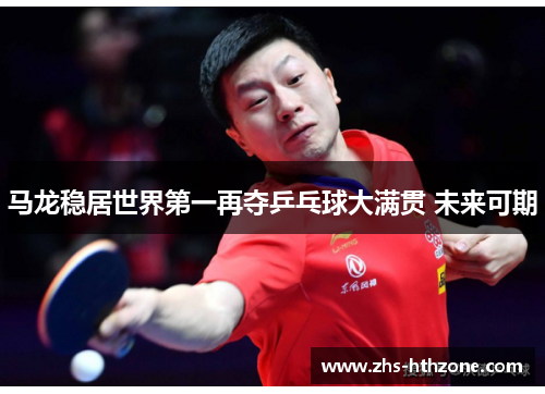 马龙稳居世界第一再夺乒乓球大满贯 未来可期 马龙稳居世界第一再夺乒乓球大满贯 未来可期