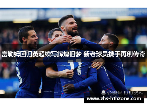 富勒姆回归英超续写辉煌旧梦 新老球员携手再创传奇 富勒姆回归英超续写辉煌旧梦 新老球员携手再创传奇