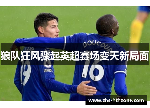 狼队狂风骤起英超赛场变天新局面 狼队狂风骤起英超赛场变天新局面